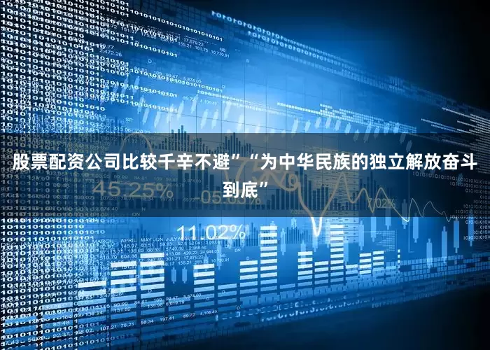 股票配资公司比较千辛不避”“为中华民族的独立解放奋斗到底”
