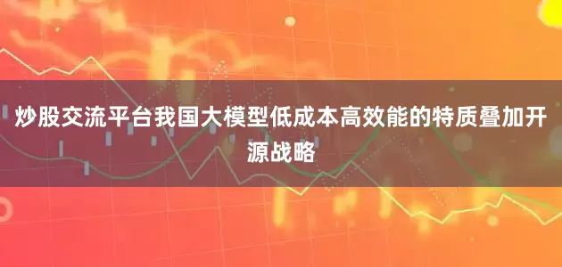 炒股交流平台我国大模型低成本高效能的特质叠加开源战略