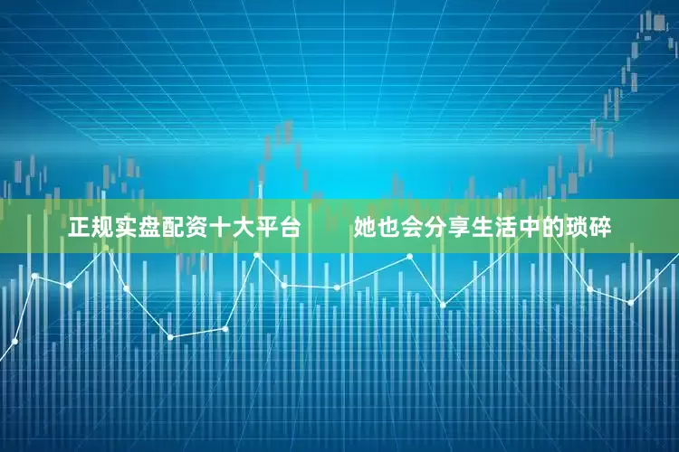 正规实盘配资十大平台        她也会分享生活中的琐碎