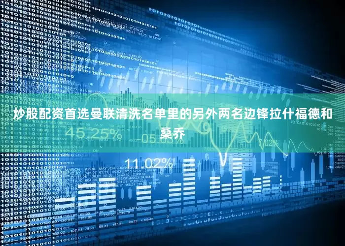 炒股配资首选曼联清洗名单里的另外两名边锋拉什福德和桑乔