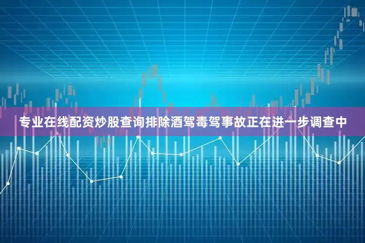 专业在线配资炒股查询排除酒驾毒驾事故正在进一步调查中