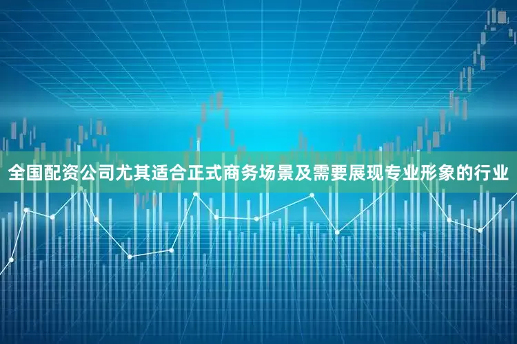 全国配资公司尤其适合正式商务场景及需要展现专业形象的行业