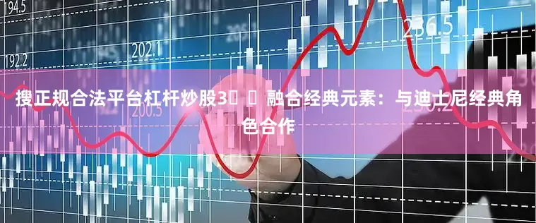 搜正规合法平台杠杆炒股3️⃣融合经典元素：与迪士尼经典角色合作