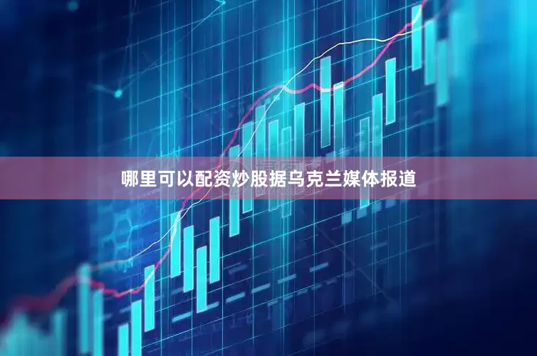 哪里可以配资炒股　　据乌克兰媒体报道