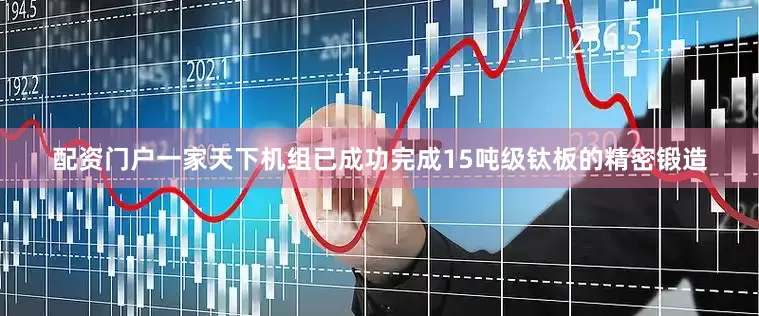 配资门户一家天下机组已成功完成15吨级钛板的精密锻造