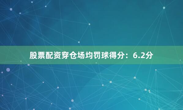 股票配资穿仓场均罚球得分：6.2分