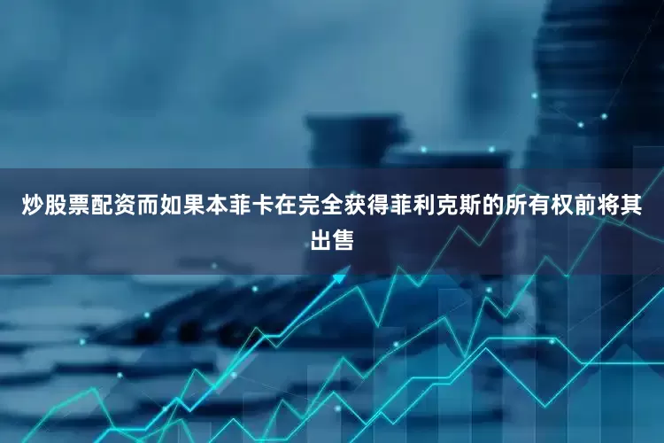 炒股票配资而如果本菲卡在完全获得菲利克斯的所有权前将其出售