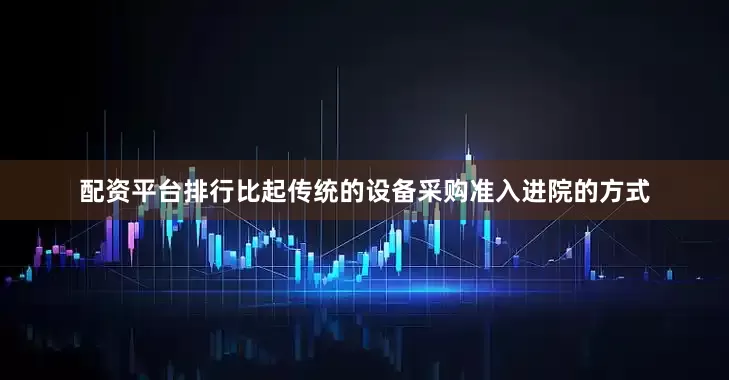 配资平台排行比起传统的设备采购准入进院的方式