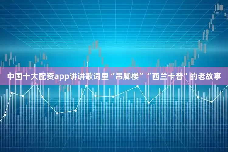 中国十大配资app讲讲歌词里“吊脚楼”“西兰卡普”的老故事