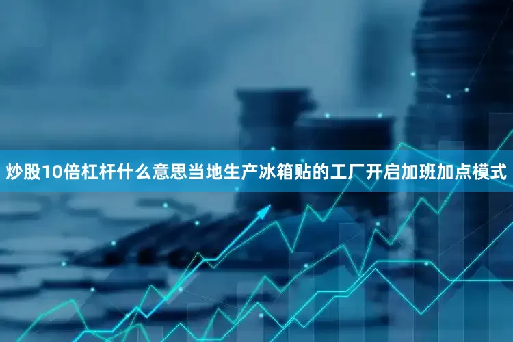 炒股10倍杠杆什么意思当地生产冰箱贴的工厂开启加班加点模式