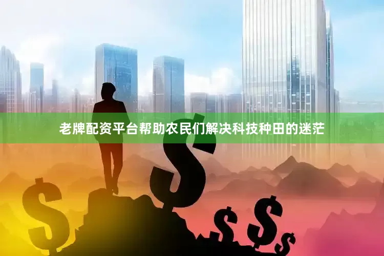 老牌配资平台帮助农民们解决科技种田的迷茫