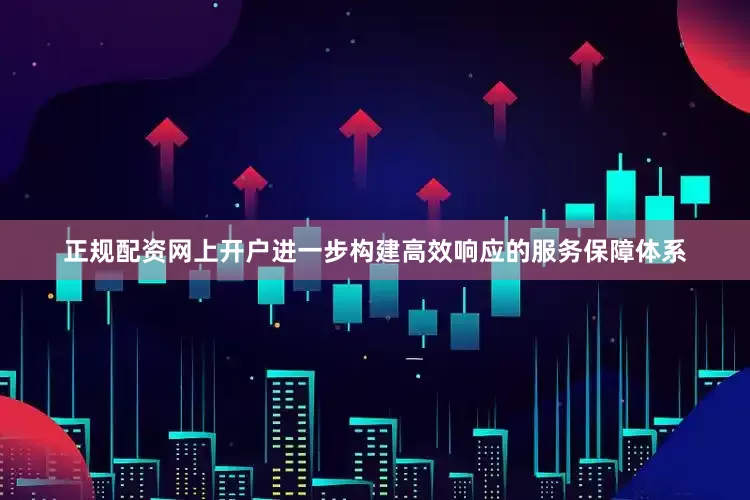 正规配资网上开户进一步构建高效响应的服务保障体系
