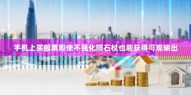 手机上买股票即使不强化陨石杖也能获得可观输出