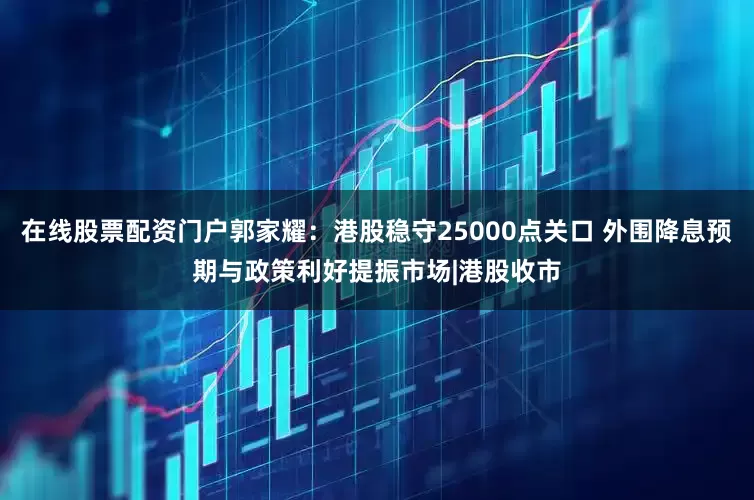在线股票配资门户郭家耀：港股稳守25000点关口 外围降息预期与政策利好提振市场|港股收市